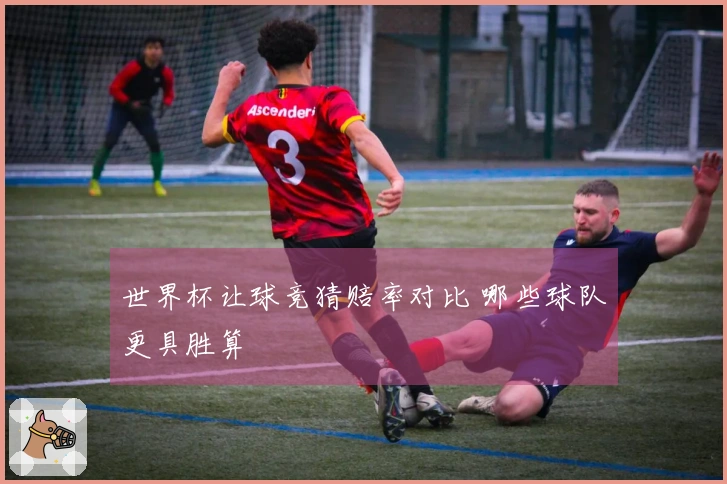 世界杯让球竞猜赔率对比 哪些球队更具胜算