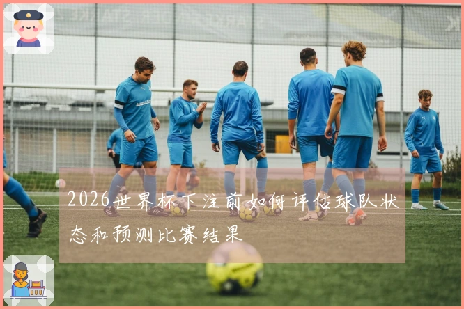 2026世界杯下注前如何评估球队状态和预测比赛结果
