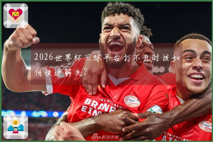 2026世界杯买球平台打不开时该如何快速解决？