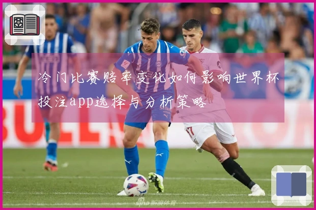 冷门比赛赔率变化如何影响世界杯投注app选择与分析策略
