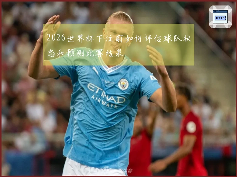 2026世界杯下注前如何评估球队状态和预测比赛结果